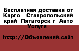 Бесплатная доставка от Карго - Ставропольский край, Пятигорск г. Авто » Услуги   